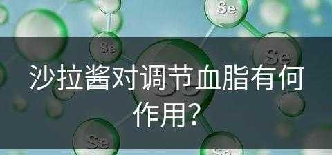 沙拉酱对调节血脂有何作用？(沙拉酱对调节血脂有何作用呢)